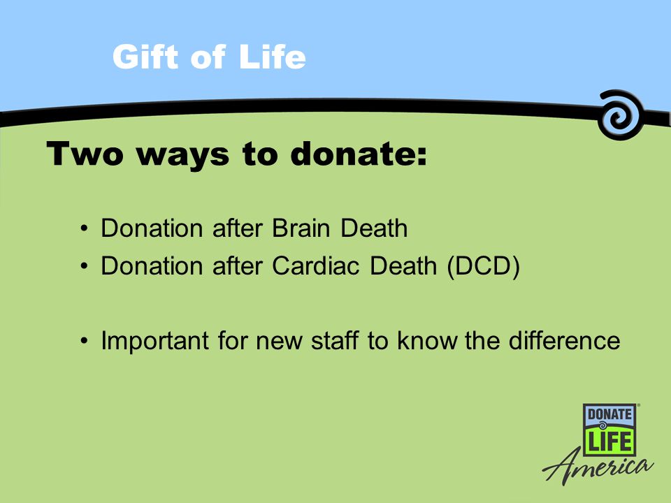 Gift of Life Two ways to donate: Donation after Brain Death Donation after Cardiac Death (DCD) Important for new staff to know the difference