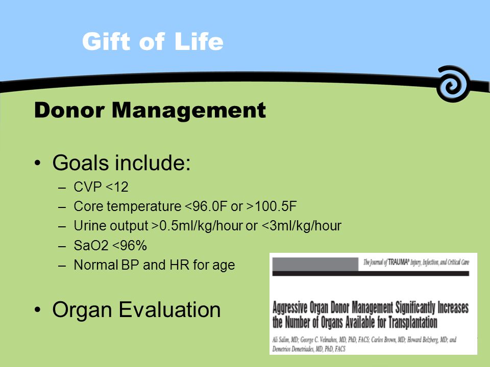 Gift of Life Donor Management Goals include: –CVP <12 –Core temperature 100.5F –Urine output >0.5ml/kg/hour or <3ml/kg/hour –SaO2 <96% –Normal BP and HR for age Organ Evaluation