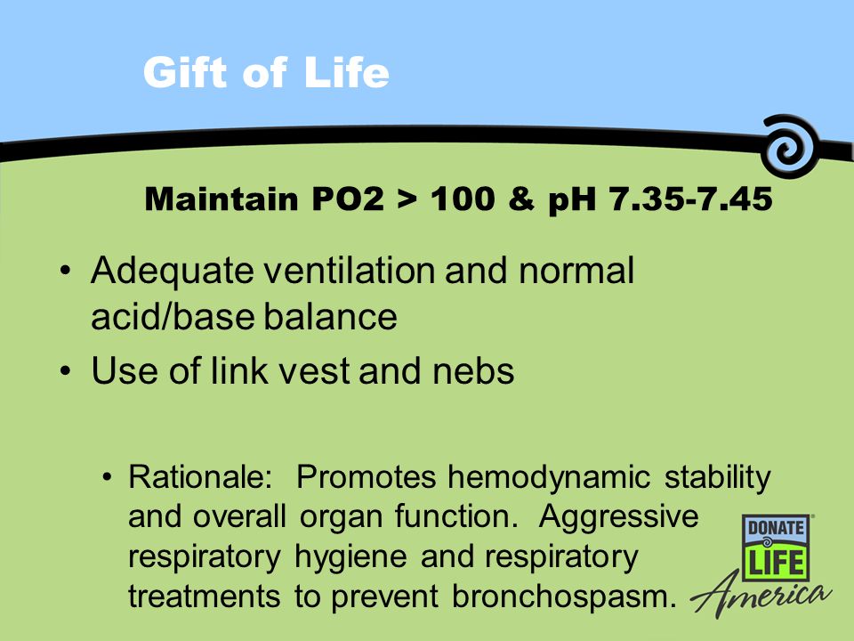Gift of Life Maintain PO2 > 100 & pH Adequate ventilation and normal acid/base balance Use of link vest and nebs Rationale: Promotes hemodynamic stability and overall organ function.