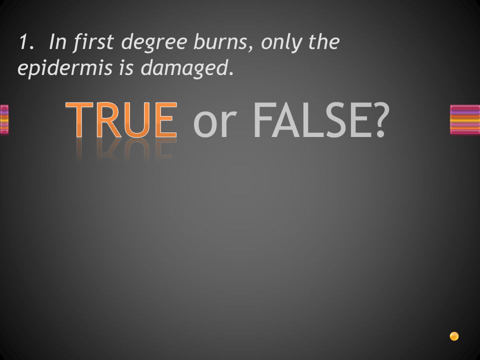 TRUE or FALSE 1. In first degree burns, only the epidermis is damaged.