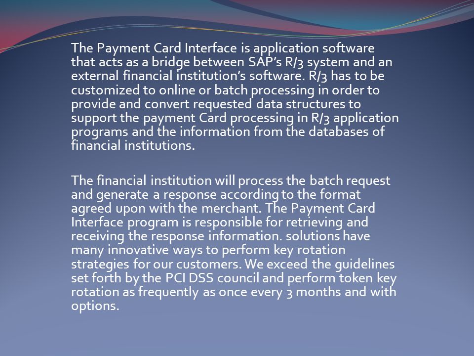 The Payment Card Interface is application software that acts as a bridge between SAP’s R/3 system and an external financial institution’s software.