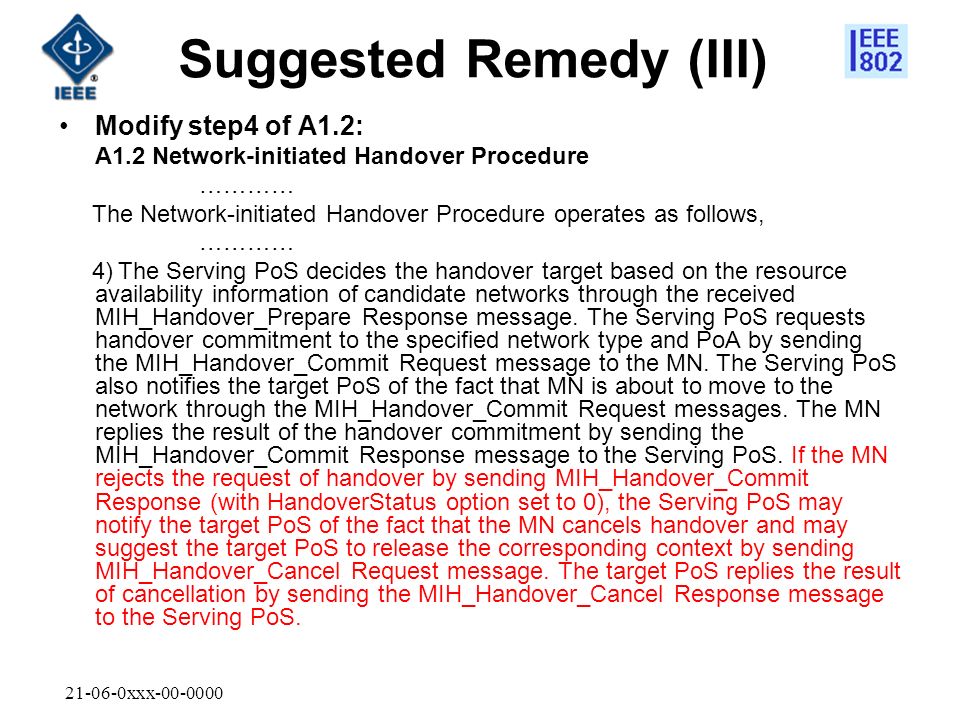 xxx Suggested Remedy (III) Modify step4 of A1.2: A1.2 Network-initiated Handover Procedure ………… The Network-initiated Handover Procedure operates as follows, ………… 4) The Serving PoS decides the handover target based on the resource availability information of candidate networks through the received MIH_Handover_Prepare Response message.
