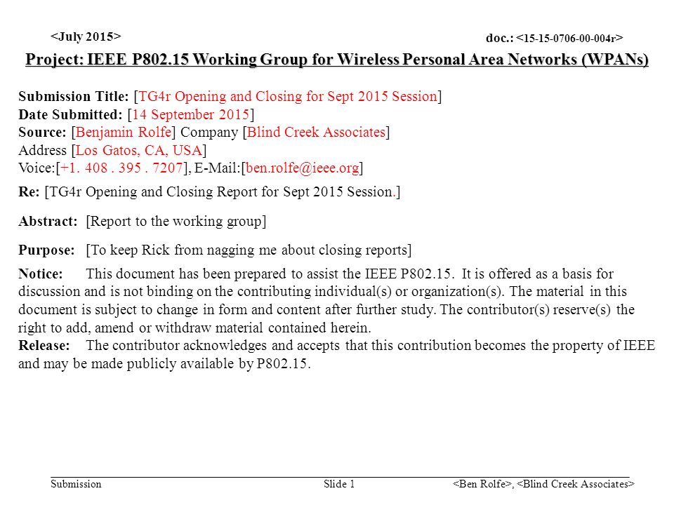 doc.: Submission, Slide 1 Project: IEEE P Working Group for Wireless Personal Area Networks (WPANs) Submission Title: [TG4r Opening and Closing for Sept 2015 Session] Date Submitted: [14 September 2015] Source: [Benjamin Rolfe] Company [Blind Creek Associates] Address [Los Gatos, CA, USA] Voice:[+1.