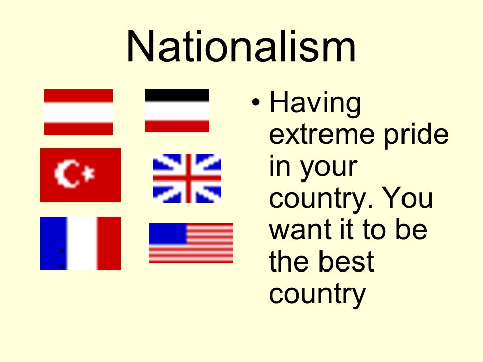 Nationalism Having extreme pride in your country. You want it to be the best country