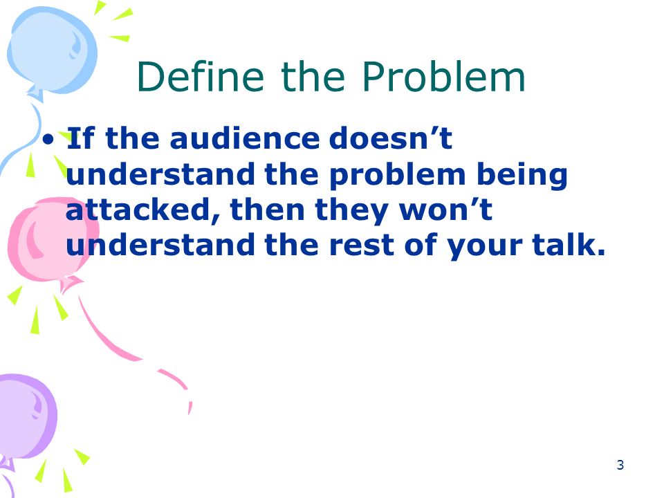 3 Define the Problem If the audience doesn’t understand the problem being attacked, then they won’t understand the rest of your talk.