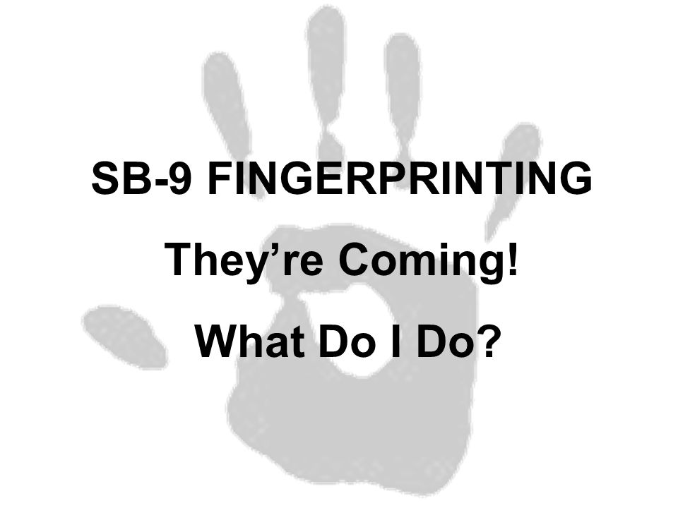 SB-9 FINGERPRINTING They’re Coming! What Do I Do