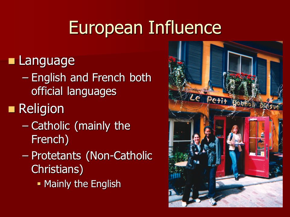 European Influence Language Language –English and French both official languages Religion Religion –Catholic (mainly the French) –Protetants (Non-Catholic Christians)  Mainly the English