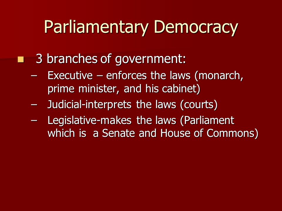 Parliamentary Democracy 3 branches of government: 3 branches of government: –Executive – enforces the laws (monarch, prime minister, and his cabinet) –Judicial-interprets the laws (courts) –Legislative-makes the laws (Parliament which is a Senate and House of Commons)
