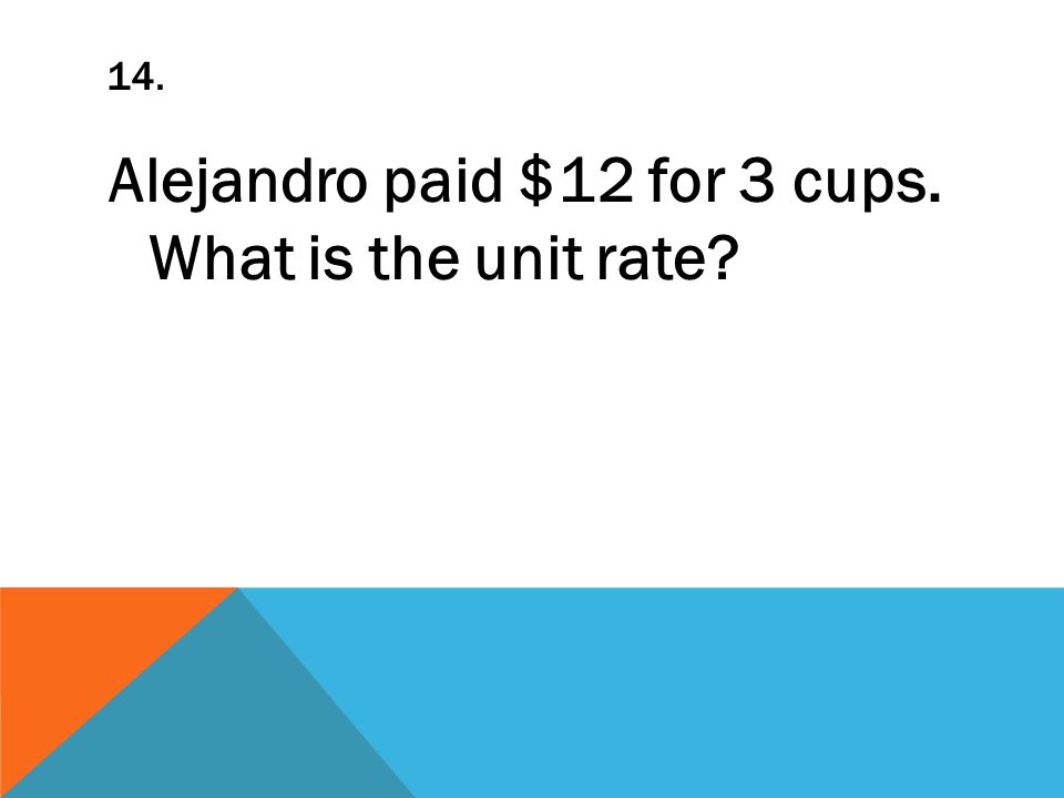 14. Alejandro paid $12 for 3 cups. What is the unit rate