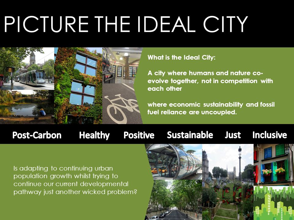 PICTURE THE IDEAL CITY What is the Ideal City: A city where humans and nature co- evolve together, not in competition with each other where economic sustainability and fossil fuel reliance are uncoupled.
