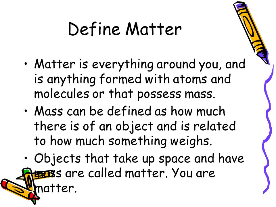 Elementary Matter. Define Matter Matter is everything around you, and is  anything formed with atoms and molecules or that possess mass. Mass can be  defined. - ppt download