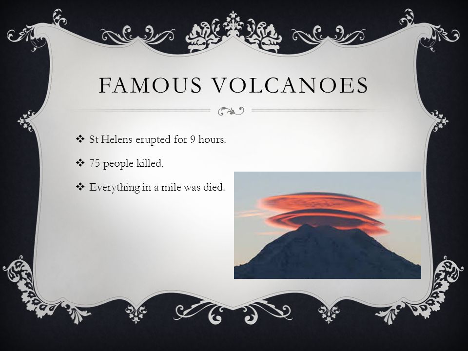 FAMOUS VOLCANOES  St Helens erupted for 9 hours.  75 people killed.