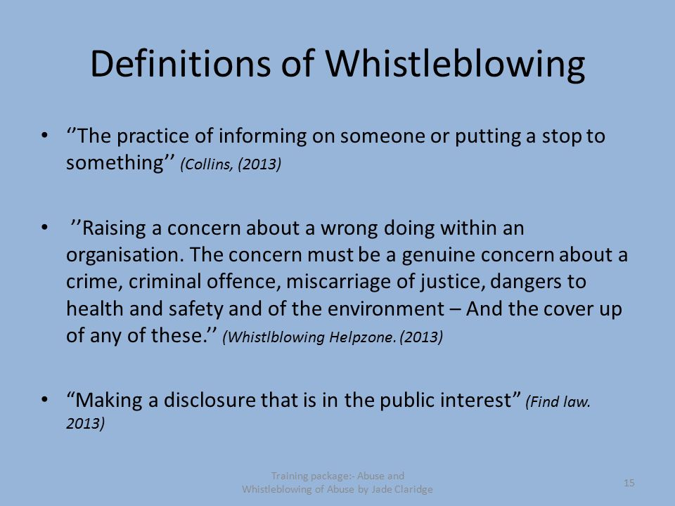 Definitions of Whistleblowing ‘’The practice of informing on someone or putting a stop to something’’ (Collins, (2013) ’’Raising a concern about a wrong doing within an organisation.