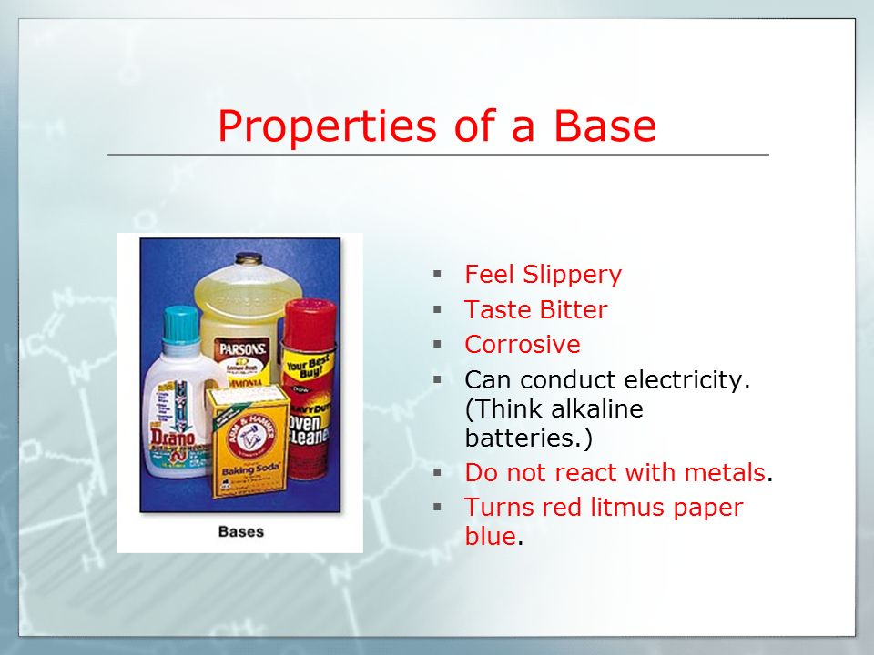 Properties of a Base  Feel Slippery  Taste Bitter  Corrosive  Can conduct electricity.