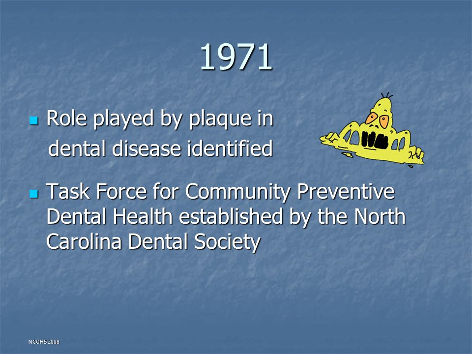 NCOHS Role played by plaque in Role played by plaque in dental disease identified dental disease identified Task Force for Community Preventive Dental Health established by the North Carolina Dental Society Task Force for Community Preventive Dental Health established by the North Carolina Dental Society