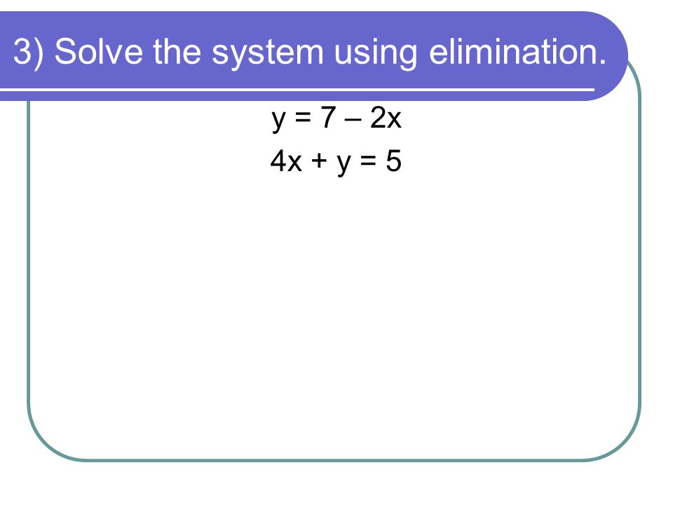 3) Solve the system using elimination. y = 7 – 2x 4x + y = 5