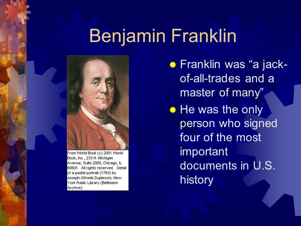 Benjamin Franklin  Franklin was a jack- of-all-trades and a master of many  He was the only person who signed four of the most important documents in U.S.