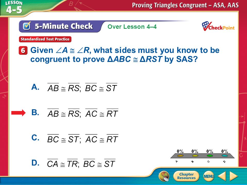 Over Lesson 4–4 A.A B.B C.C D.D 5-Minute Check 6 Given  A   R, what sides must you know to be congruent to prove ΔABC  ΔRST by SAS.