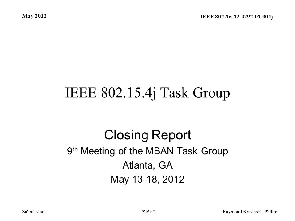 IEEE j SubmissionRaymond Krasinski, PhilipsSlide 2 IEEE j Task Group Closing Report 9 th Meeting of the MBAN Task Group Atlanta, GA May 13-18, 2012 May 2012