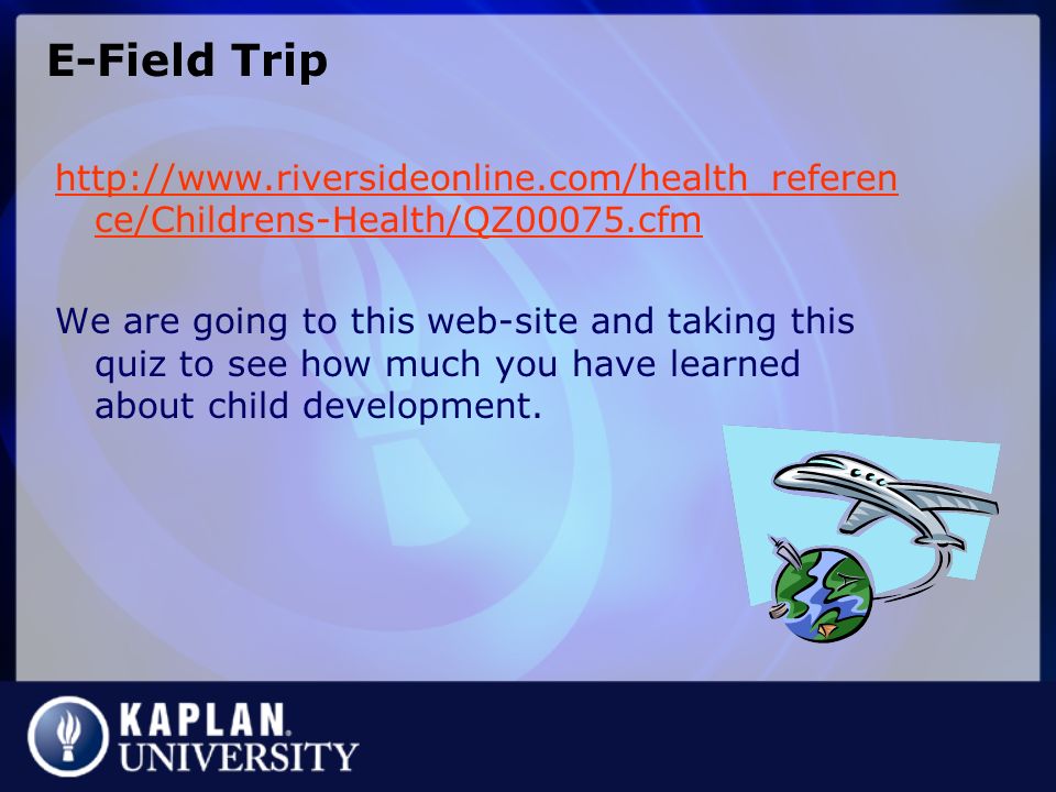 E-Field Trip   ce/Childrens-Health/QZ00075.cfm We are going to this web-site and taking this quiz to see how much you have learned about child development.