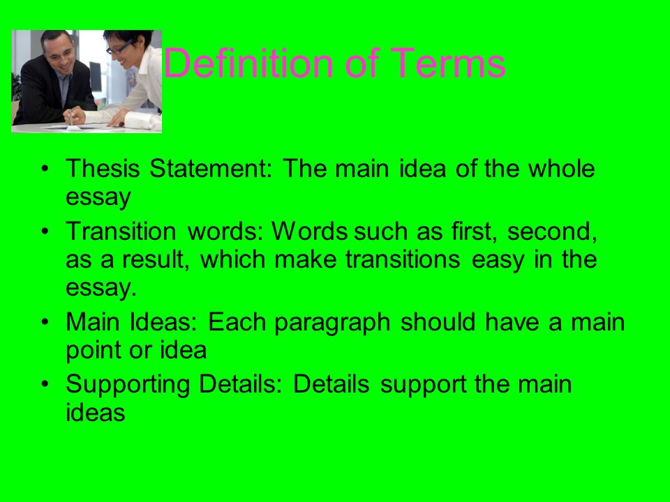 Definition of Terms Thesis Statement: The main idea of the whole essay Transition words: Words such as first, second, as a result, which make transitions easy in the essay.