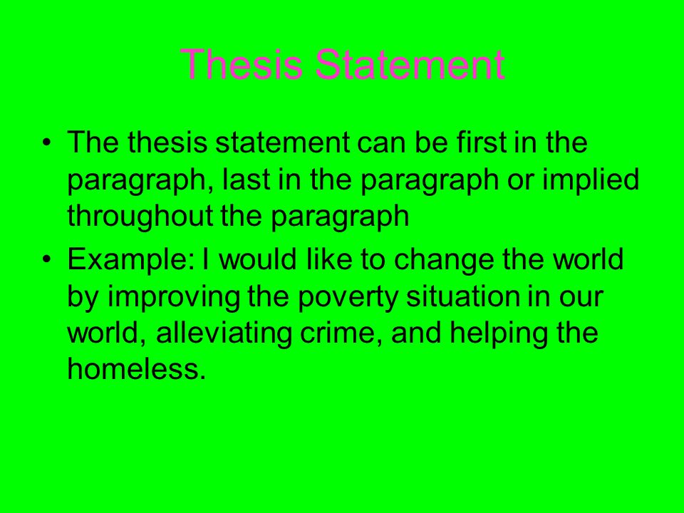 The thesis statement can be first in the paragraph, last in the paragraph or implied throughout the paragraph Example: I would like to change the world by improving the poverty situation in our world, alleviating crime, and helping the homeless.