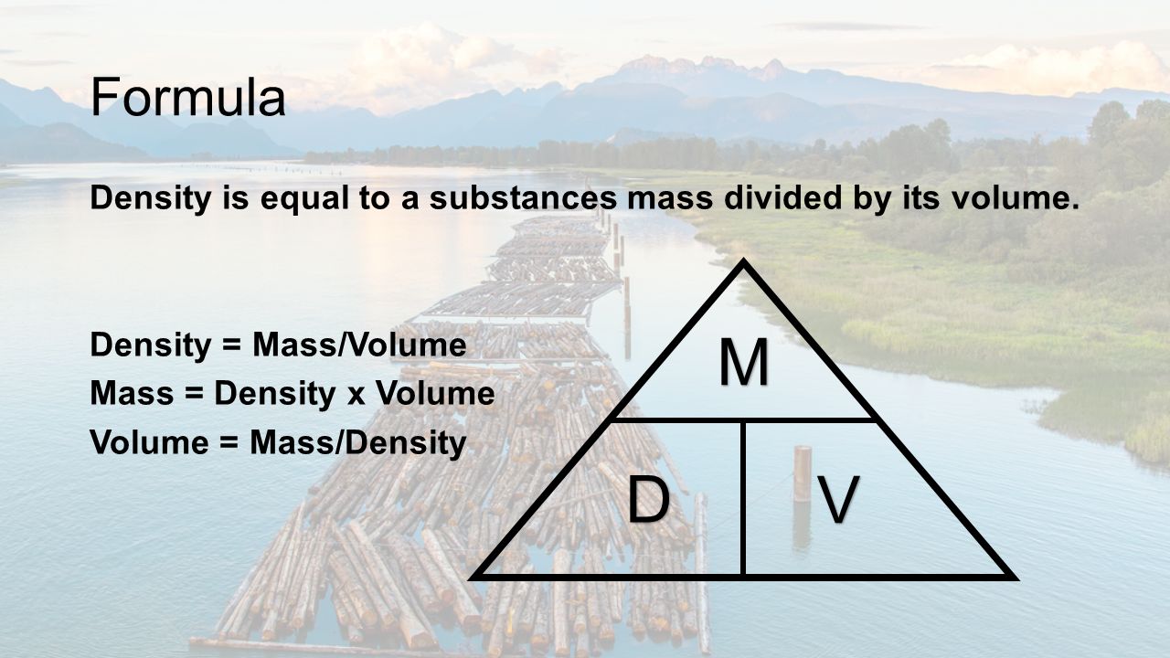 What is Density? Formula Density is equal to a substances mass divided by its volume. Density = Mass/Volume Mass = Density x Volume Volume Mass/ Density. ppt download