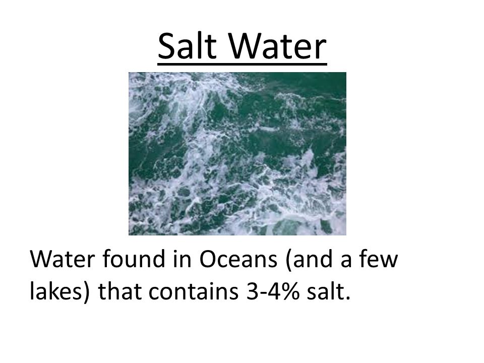 Salt Water Water found in Oceans (and a few lakes) that contains 3-4% salt.