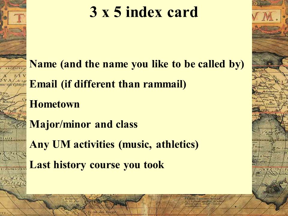 Name (and the name you like to be called by)  (if different than rammail) Hometown Major/minor and class Any UM activities (music, athletics) Last history course you took 3 x 5 index card