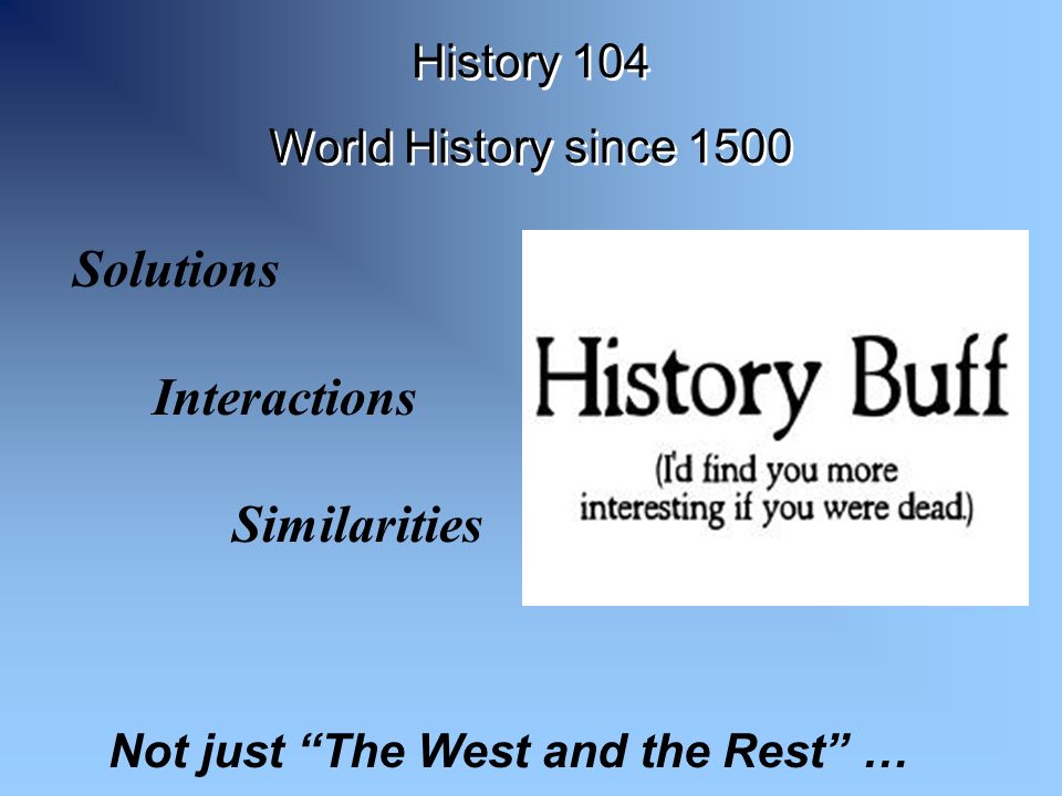 Not just The West and the Rest … Solutions Interactions Similarities History 104 World History since 1500 History 104 World History since 1500