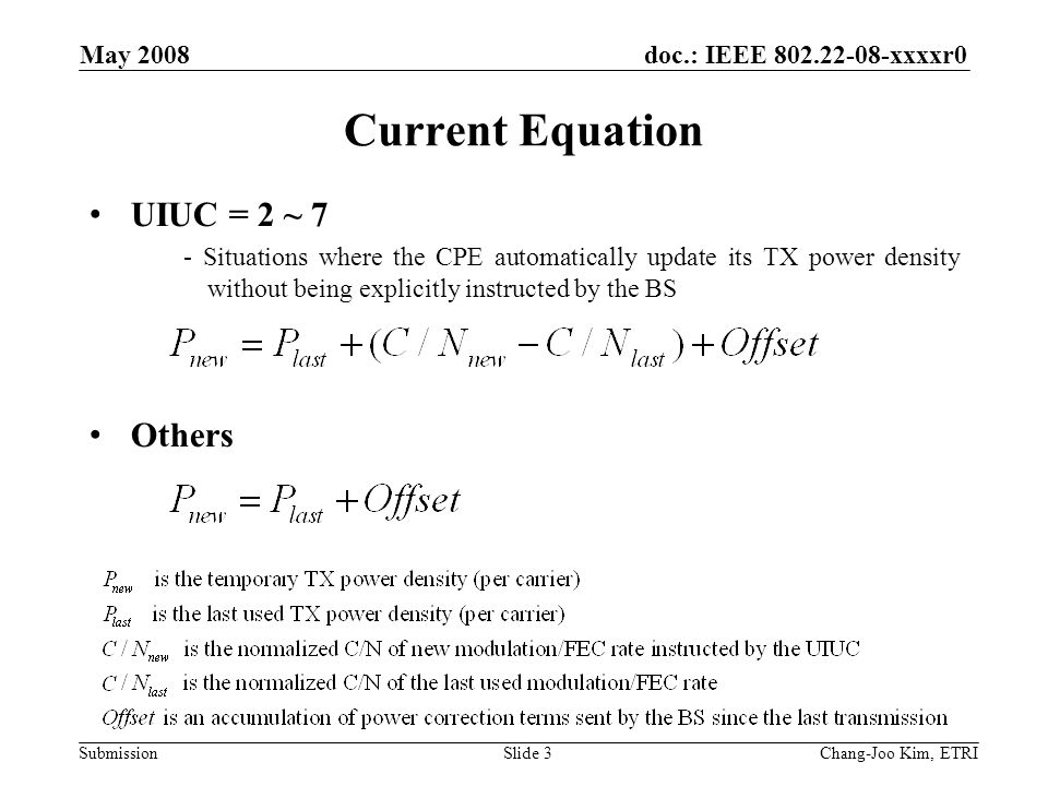 doc.: IEEE xxxxr0 Submission May 2008 Chang-Joo Kim, ETRISlide 3 Current Equation UIUC = 2 ~ 7 - Situations where the CPE automatically update its TX power density without being explicitly instructed by the BS Others