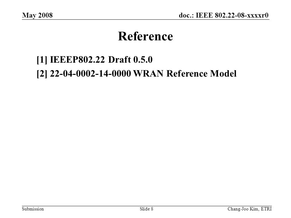 doc.: IEEE xxxxr0 Submission May 2008 Chang-Joo Kim, ETRISlide 8 Reference [1] IEEEP Draft [2] WRAN Reference Model