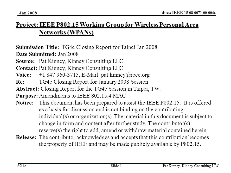 doc.: IEEE e SG4e Jan 2008 Pat Kinney, Kinney Consulting LLC Slide 1 Project: IEEE P Working Group for Wireless Personal Area Networks (WPANs) Submission Title: TG4e Closing Report for Taipei Jan 2008 Date Submitted: Jan 2008 Source: Pat Kinney, Kinney Consulting LLC Contact: Pat Kinney, Kinney Consulting LLC Voice: ,   Re: TG4e Closing Report for January 2008 Session Abstract: Closing Report for the TG4e Session in Taipei, TW.