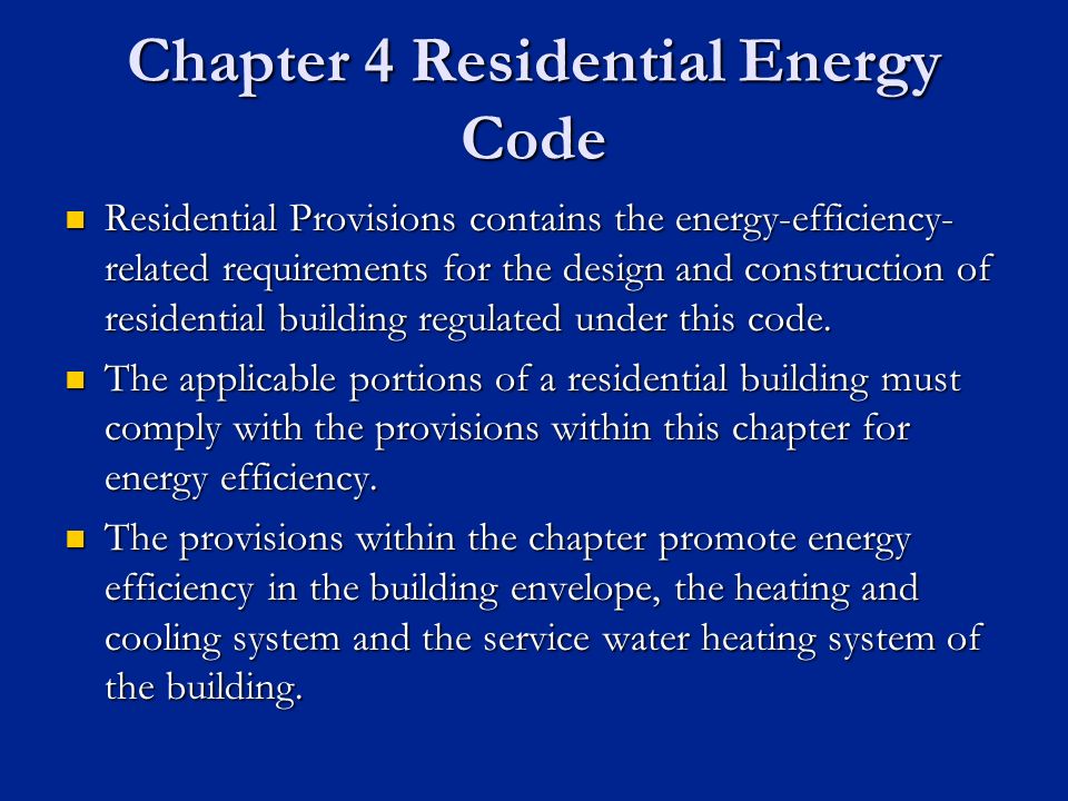 Chapter 4 Residential Energy Code Residential Provisions contains the energy-efficiency- related requirements for the design and construction of residential building regulated under this code.