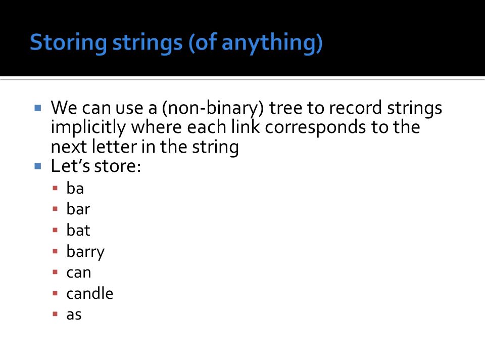  We can use a (non-binary) tree to record strings implicitly where each link corresponds to the next letter in the string  Let’s store:  ba  bar  bat  barry  can  candle  as