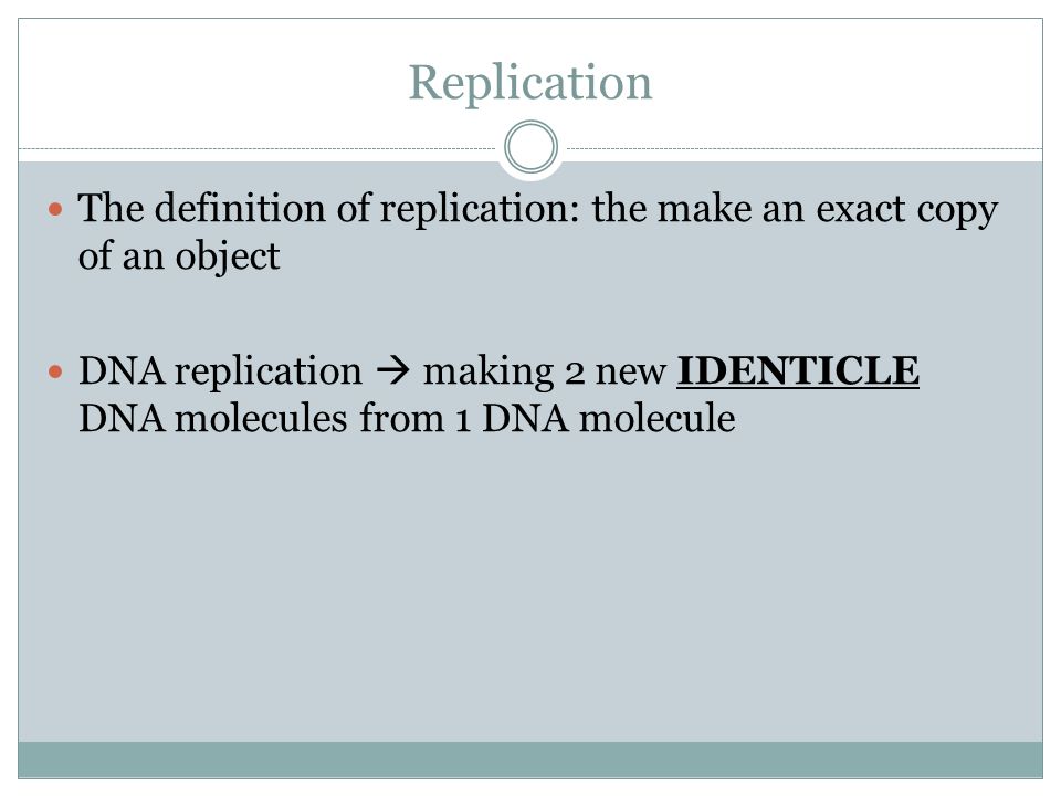 Replication The definition of replication: the make an exact copy of an object DNA replication  making 2 new IDENTICLE DNA molecules from 1 DNA molecule