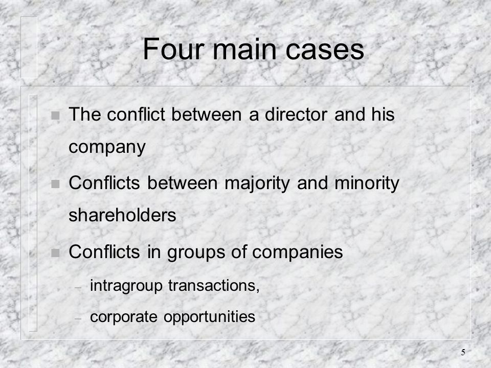 5 Four main cases n The conflict between a director and his company n Conflicts between majority and minority shareholders n Conflicts in groups of companies – intragroup transactions, – corporate opportunities