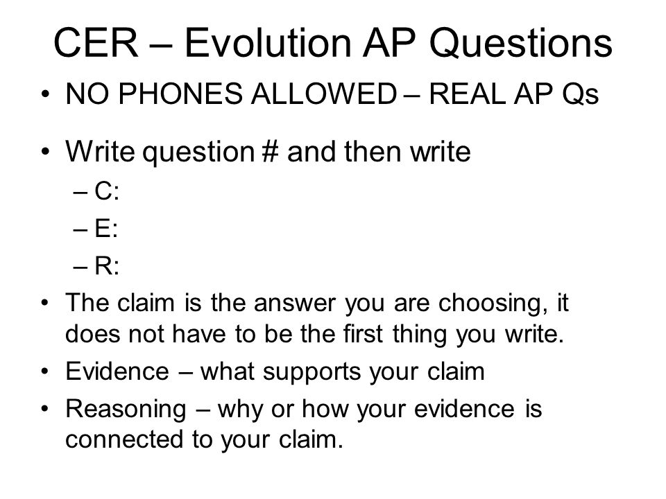 CER – Evolution AP Questions NO PHONES ALLOWED – REAL AP Qs Write question # and then write –C: –E: –R: The claim is the answer you are choosing, it does not have to be the first thing you write.