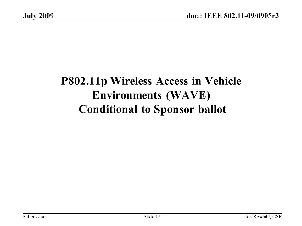 doc.: IEEE /0905r3 Submission July 2009 Jon Rosdahl, CSRSlide 17 P802.11p Wireless Access in Vehicle Environments (WAVE) Conditional to Sponsor ballot