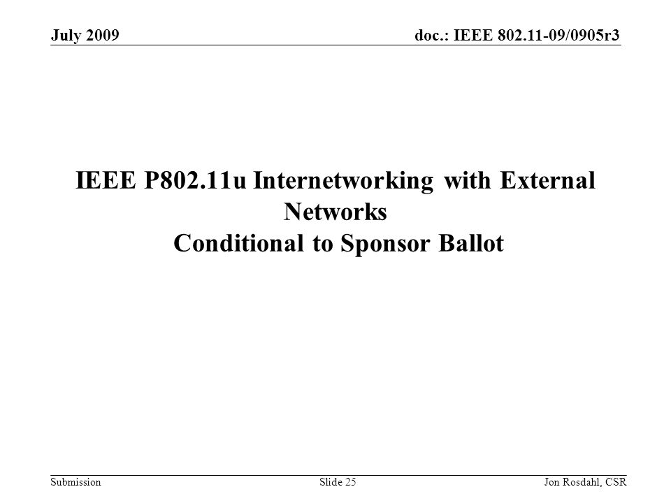 doc.: IEEE /0905r3 Submission July 2009 Jon Rosdahl, CSRSlide 25 IEEE P802.11u Internetworking with External Networks Conditional to Sponsor Ballot