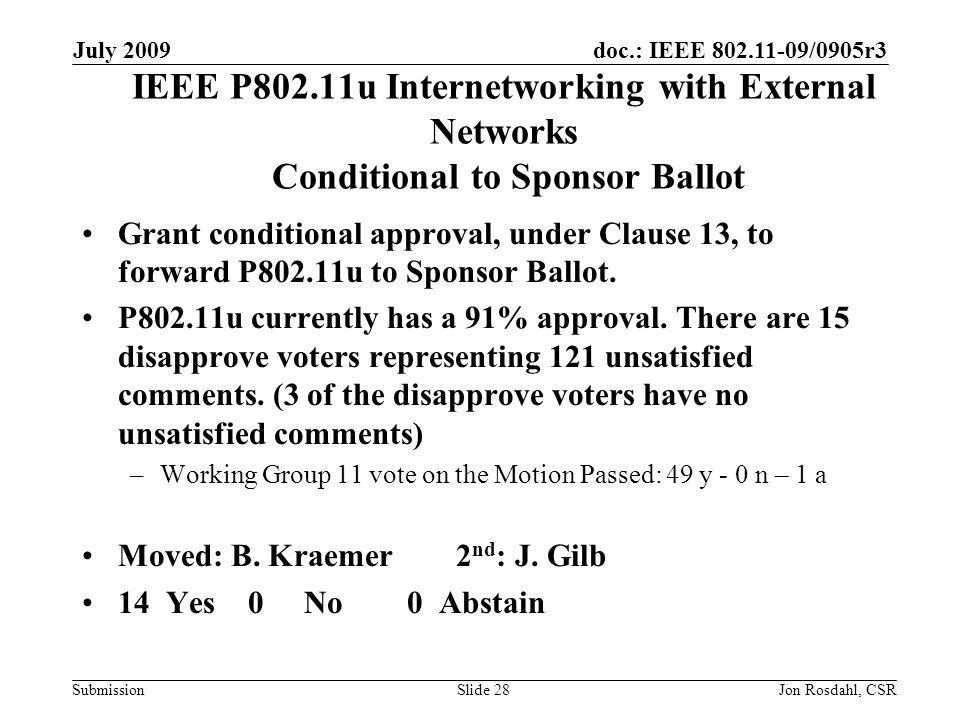doc.: IEEE /0905r3 Submission July 2009 Jon Rosdahl, CSRSlide 28 IEEE P802.11u Internetworking with External Networks Conditional to Sponsor Ballot Grant conditional approval, under Clause 13, to forward P802.11u to Sponsor Ballot.