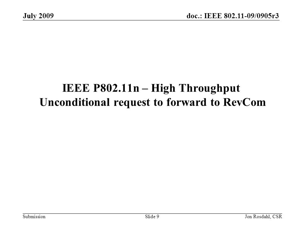 doc.: IEEE /0905r3 Submission July 2009 Jon Rosdahl, CSRSlide 9 IEEE P802.11n – High Throughput Unconditional request to forward to RevCom