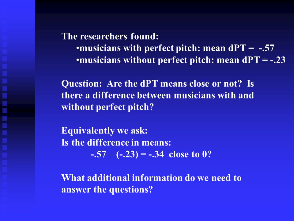 The researchers found: musicians with perfect pitch: mean dPT = -.57 musicians without perfect pitch: mean dPT = -.23 Question: Are the dPT means close or not.