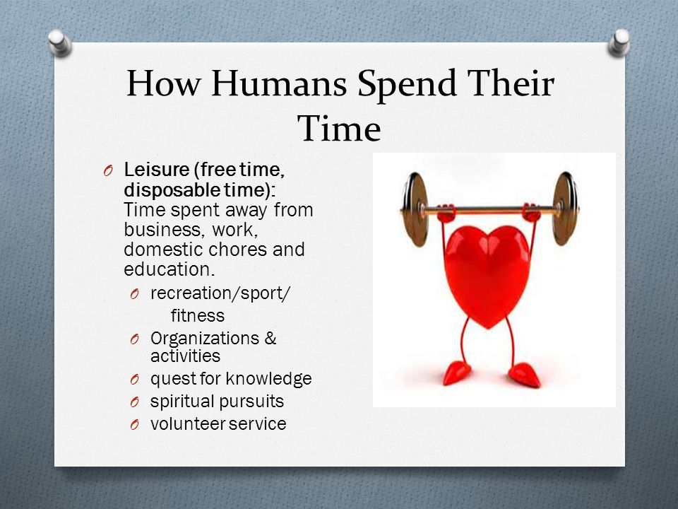 How Humans Spend Their Time O Leisure (free time, disposable time): Time spent away from business, work, domestic chores and education.
