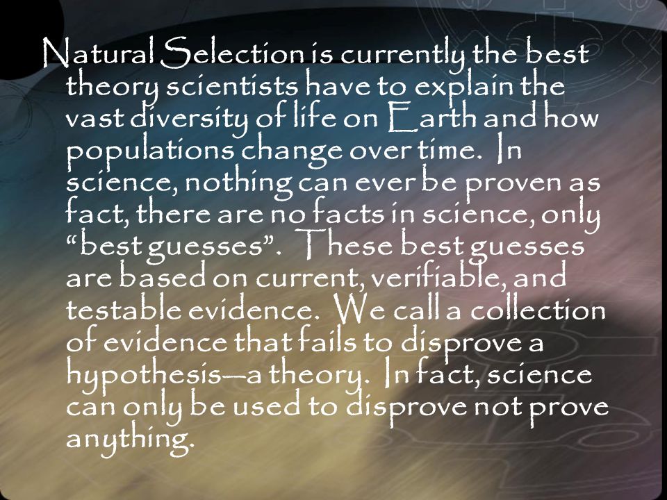 Natural Selection is currently the best theory scientists have to explain the vast diversity of life on Earth and how populations change over time.