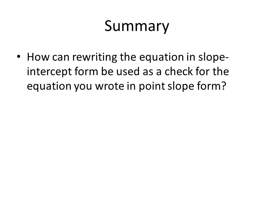 Summary How can rewriting the equation in slope- intercept form be used as a check for the equation you wrote in point slope form