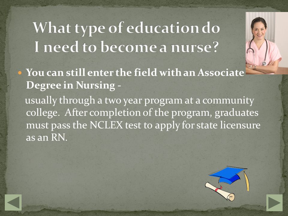 You can still enter the field with an Associate Degree in Nursing - usually through a two year program at a community college.