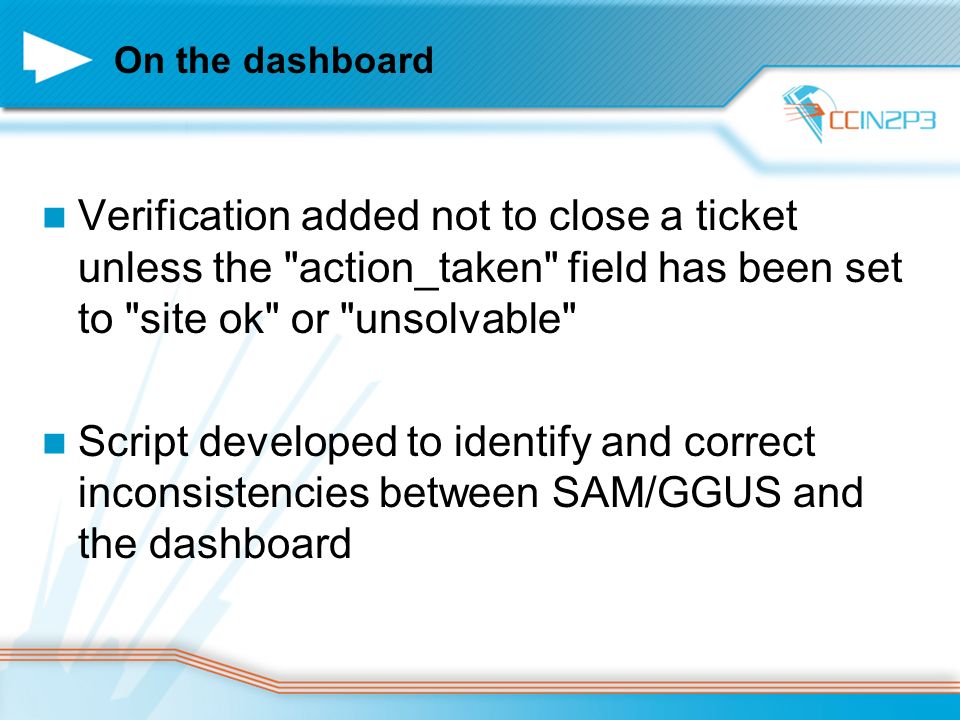 On the dashboard Verification added not to close a ticket unless the action_taken field has been set to site ok or unsolvable Script developed to identify and correct inconsistencies between SAM/GGUS and the dashboard