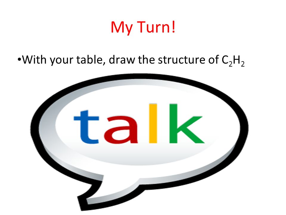 My Turn! With your table, draw the structure of C 2 H 2