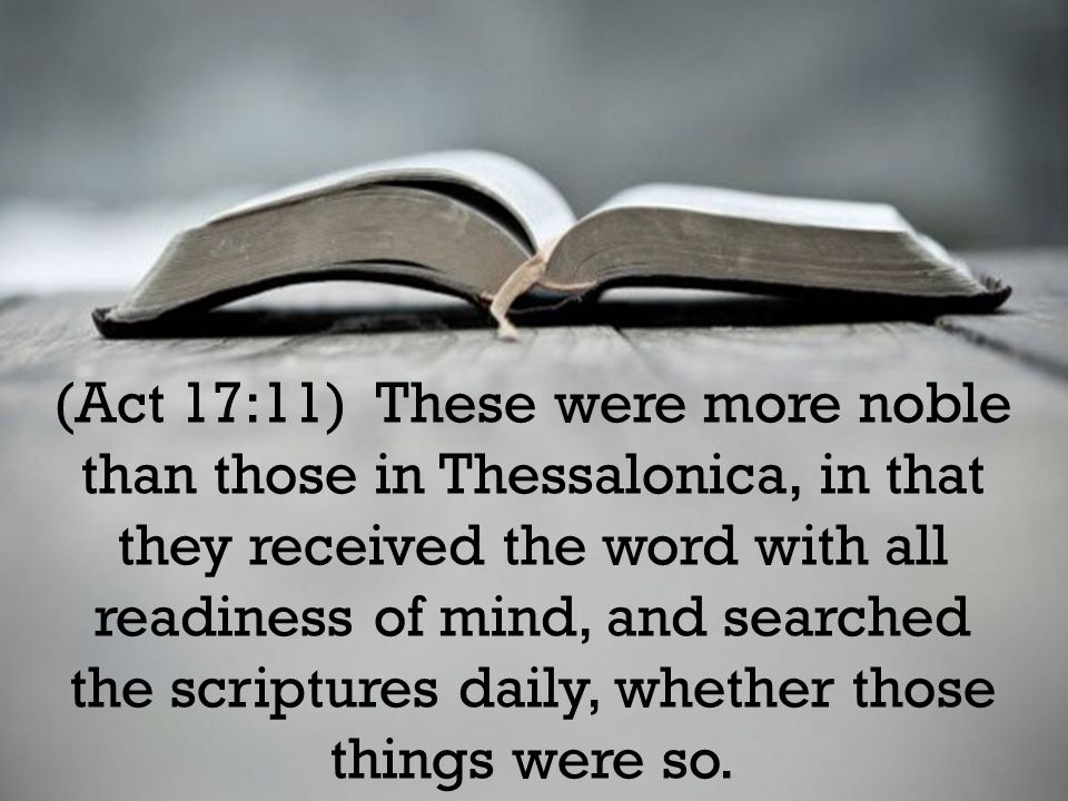 (Act 17:11) These were more noble than those in Thessalonica, in that they received the word with all readiness of mind, and searched the scriptures daily, whether those things were so.